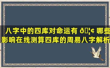 八字中的四库对命运有 🦢 哪些影响在线测算四库的周易八字解析